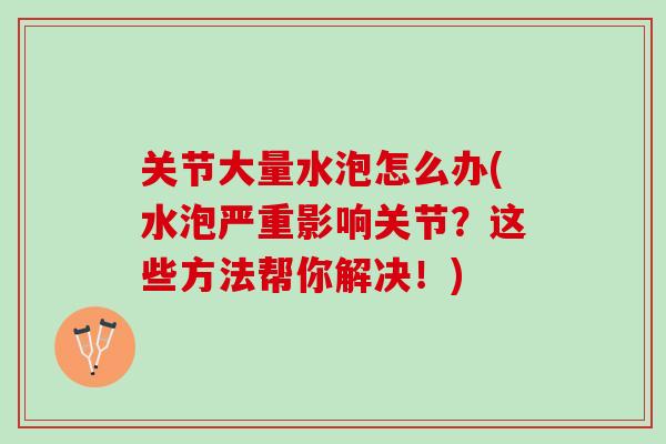 关节大量水泡怎么办(水泡严重影响关节？这些方法帮你解决！)