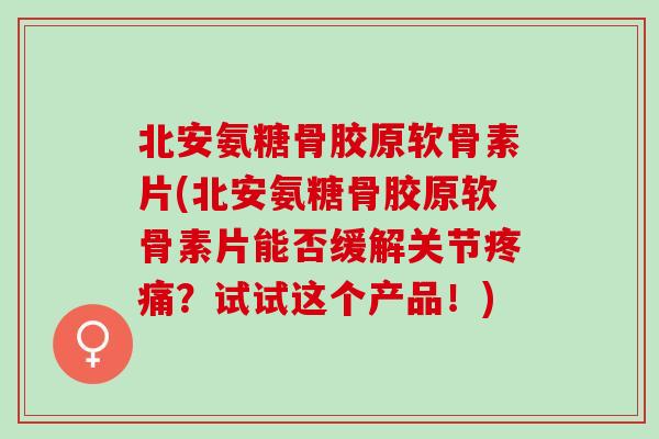 北安氨糖骨胶原软骨素片(北安氨糖骨胶原软骨素片能否缓解关节疼痛？试试这个产品！)