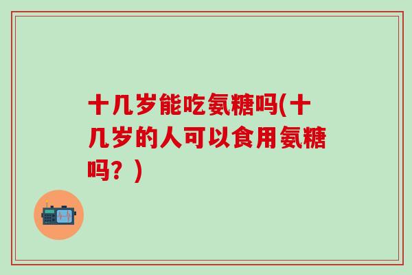 十几岁能吃氨糖吗(十几岁的人可以食用氨糖吗？)