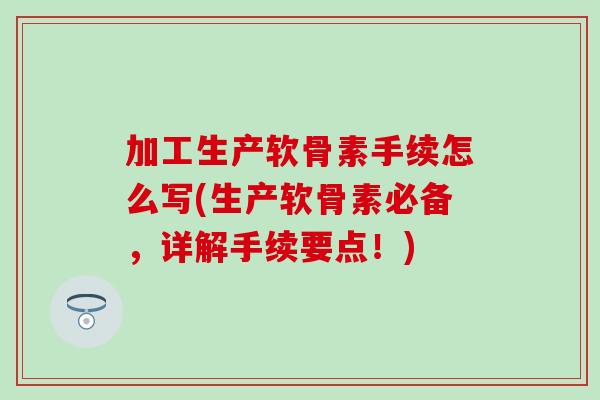 加工生产软骨素手续怎么写(生产软骨素必备，详解手续要点！)