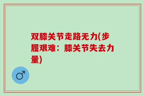 双膝关节走路无力(步履艰难：膝关节失去力量)