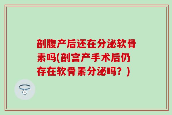剖腹产后还在分泌软骨素吗(剖宫产手术后仍存在软骨素分泌吗？)