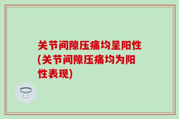 关节间隙压痛均呈阳性(关节间隙压痛均为阳性表现)