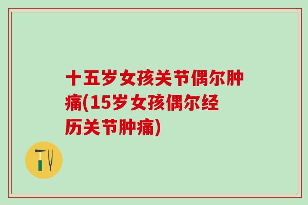 十五岁女孩关节偶尔肿痛(15岁女孩偶尔经历关节肿痛)