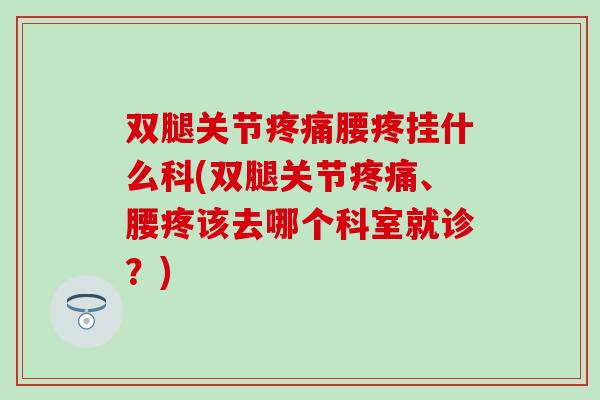 双腿关节疼痛腰疼挂什么科(双腿关节疼痛、腰疼该去哪个科室就诊？)