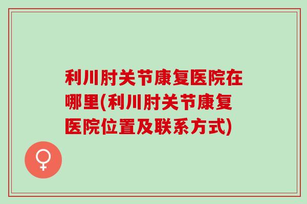 利川肘关节康复医院在哪里(利川肘关节康复医院位置及联系方式)