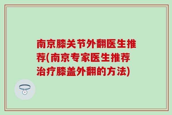 南京膝关节外翻医生推荐(南京专家医生推荐治疗膝盖外翻的方法)
