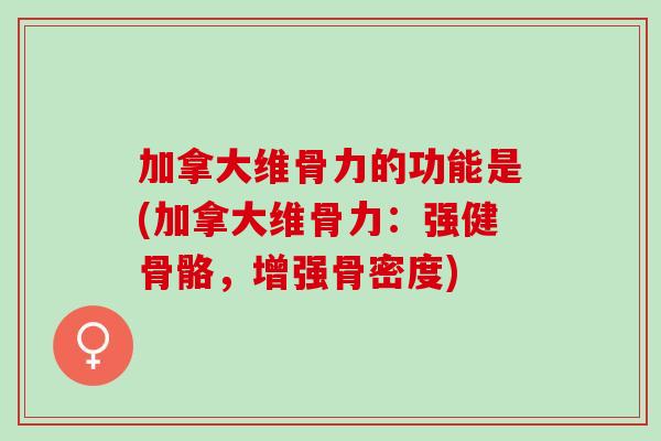 加拿大维骨力的功能是(加拿大维骨力：强健骨骼，增强骨密度)