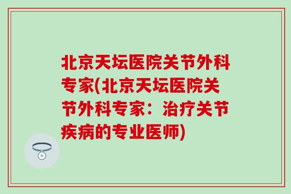 北京天坛医院关节外科专家(北京天坛医院关节外科专家：治疗关节疾病的专业医师)