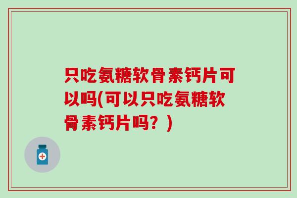 只吃氨糖软骨素钙片可以吗(可以只吃氨糖软骨素钙片吗？)