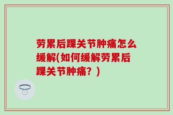 劳累后踝关节肿痛怎么缓解(如何缓解劳累后踝关节肿痛？)