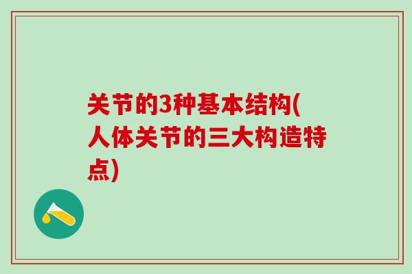 关节的3种基本结构(人体关节的三大构造特点) 关节的3种基本结构(人体关节的三大构造特点)