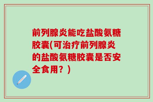 前列腺炎能吃盐酸氨糖胶囊(可前列腺炎的盐酸氨糖胶囊是否安全食用?) 前列腺炎能吃盐酸氨糖胶囊(可前列腺炎的盐酸氨糖胶囊是否安全食用?)