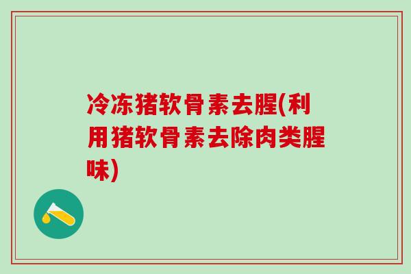 冷冻猪软骨素去腥(利用猪软骨素去除肉类腥味)