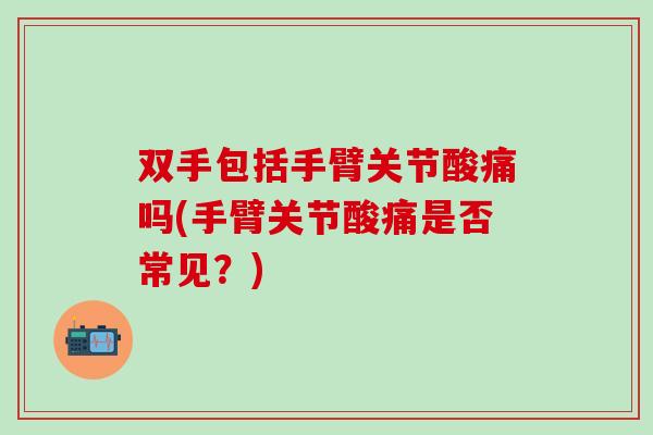 双手包括手臂关节酸痛吗(手臂关节酸痛是否常见？)