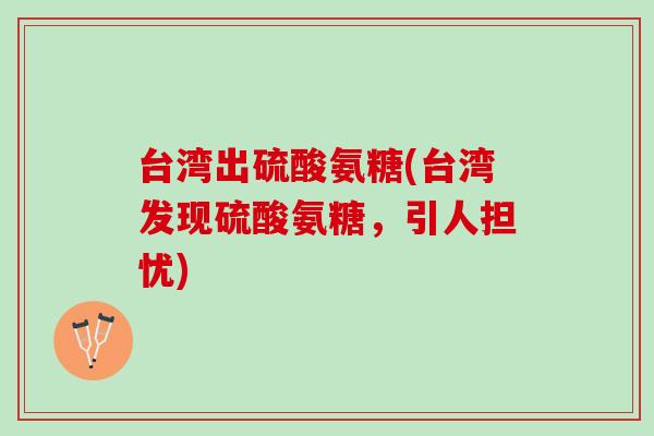 台湾出硫酸氨糖(台湾发现硫酸氨糖，引人担忧)