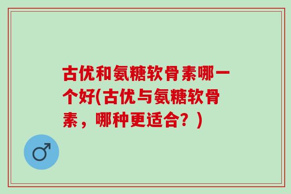 古优和氨糖软骨素哪一个好(古优与氨糖软骨素，哪种更适合？)