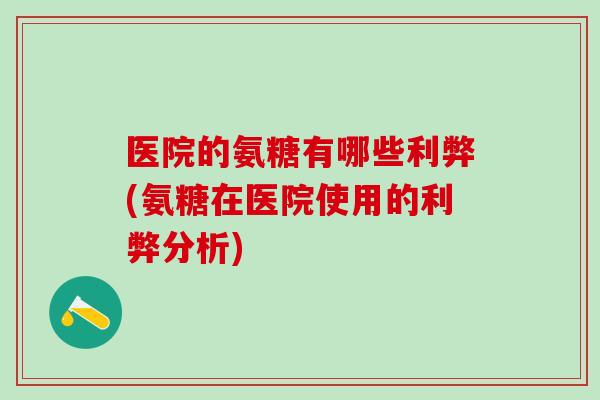 医院的氨糖有哪些利弊(氨糖在医院使用的利弊分析)