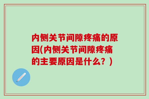 内侧关节间隙疼痛的原因(内侧关节间隙疼痛的主要原因是什么？)