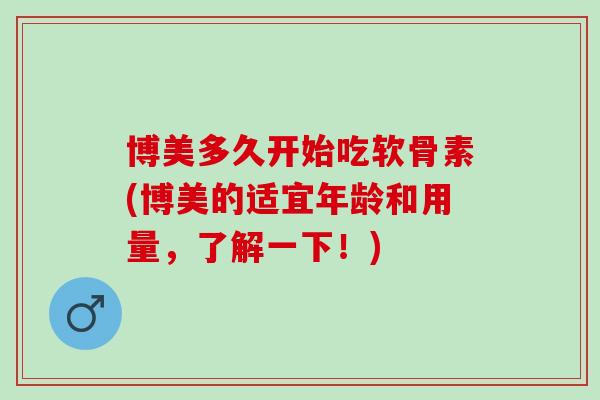 博美多久开始吃软骨素(博美的适宜年龄和用量，了解一下！)