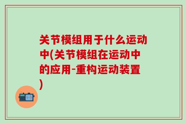 关节模组用于什么运动中(关节模组在运动中的应用-重构运动装置)