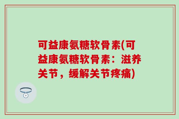 可益康氨糖软骨素(可益康氨糖软骨素：滋养关节，缓解关节疼痛)