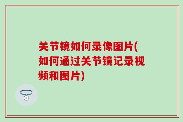 关节镜如何录像图片(如何通过关节镜记录视频和图片)