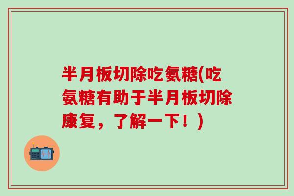 半月板切除吃氨糖(吃氨糖有助于半月板切除康复，了解一下！)