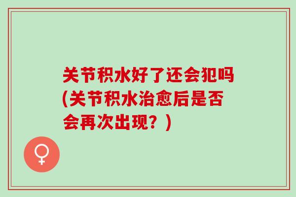 关节积水好了还会犯吗(关节积水治愈后是否会再次出现？)
