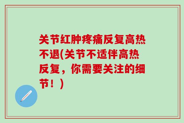 关节红肿疼痛反复高热不退(关节不适伴高热反复，你需要关注的细节！)