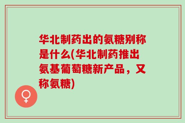 华北制药出的氨糖别称是什么(华北制药推出氨基葡萄糖新产品,又称氨糖) 华北制药出的氨糖别称是什么(华北制药推出氨基葡萄糖新产品,又称氨糖)