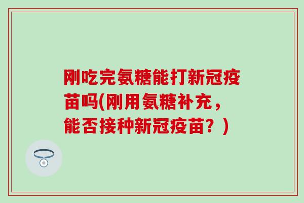 刚吃完氨糖能打新冠疫苗吗(刚用氨糖补充，能否接种新冠疫苗？)