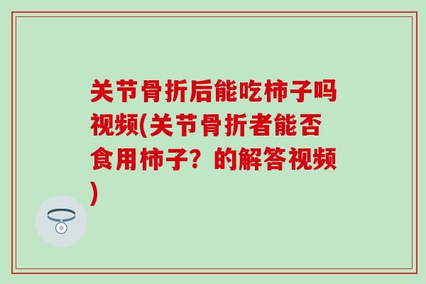 关节骨折后能吃柿子吗视频(关节骨折者能否食用柿子？的解答视频)