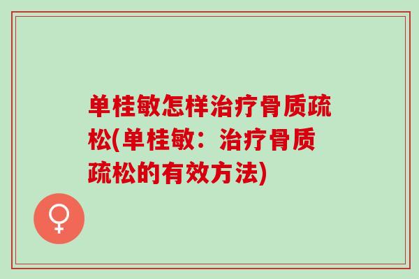 单桂敏怎样治疗骨质疏松(单桂敏：治疗骨质疏松的有效方法)