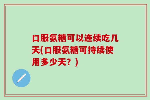 口服氨糖可以连续吃几天(口服氨糖可持续使用多少天?) 口服氨糖可以连续吃几天(口服氨糖可持续使用多少天?)