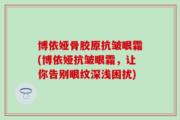 博依娅骨胶原抗皱眼霜(博依娅抗皱眼霜，让你告别眼纹深浅困扰)
