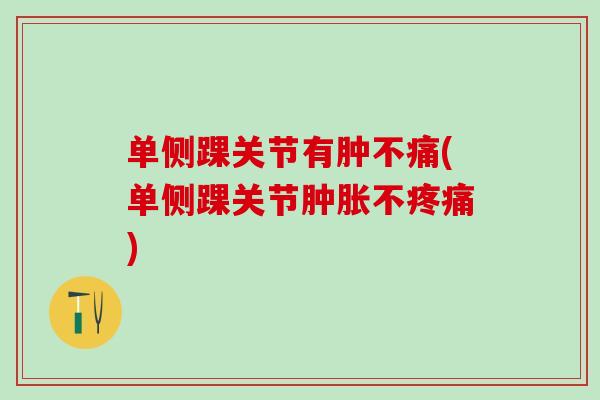 单侧踝关节有肿不痛(单侧踝关节肿胀不疼痛)