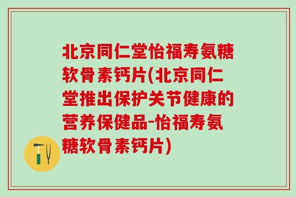 北京同仁堂怡福寿氨糖软骨素钙片(北京同仁堂推出保护关节健康的营养保健品-怡福寿氨糖软骨素钙片)