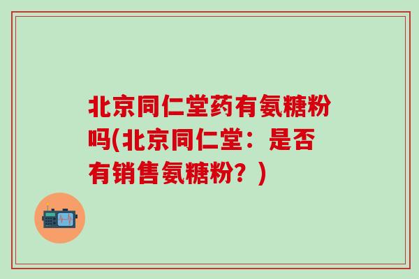 北京同仁堂药有氨糖粉吗(北京同仁堂：是否有销售氨糖粉？)