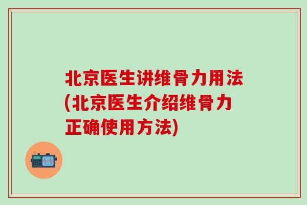 北京医生讲维骨力用法(北京医生介绍维骨力正确使用方法)