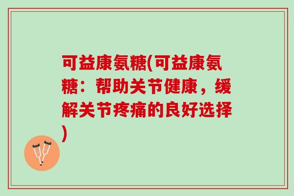 可益康氨糖(可益康氨糖：帮助关节健康，缓解关节疼痛的良好选择)