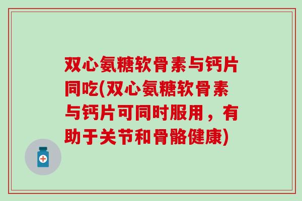双心氨糖软骨素与钙片同吃(双心氨糖软骨素与钙片可同时服用，有助于关节和骨骼健康)