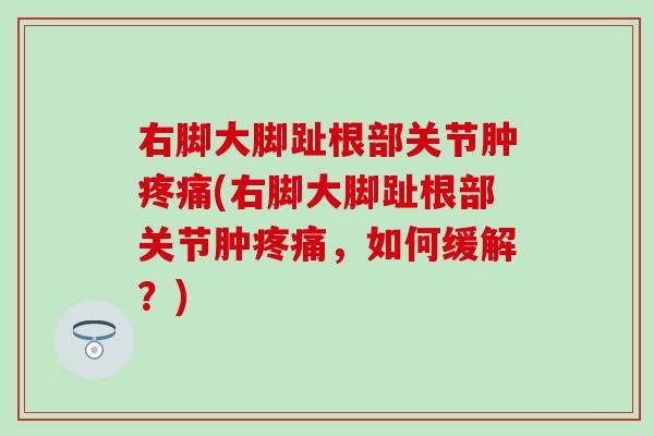 右脚大脚趾根部关节肿疼痛(右脚大脚趾根部关节肿疼痛，如何缓解？)