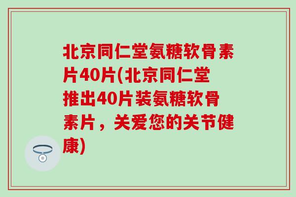 北京同仁堂氨糖软骨素片40片(北京同仁堂推出40片装氨糖软骨素片，关爱您的关节健康)