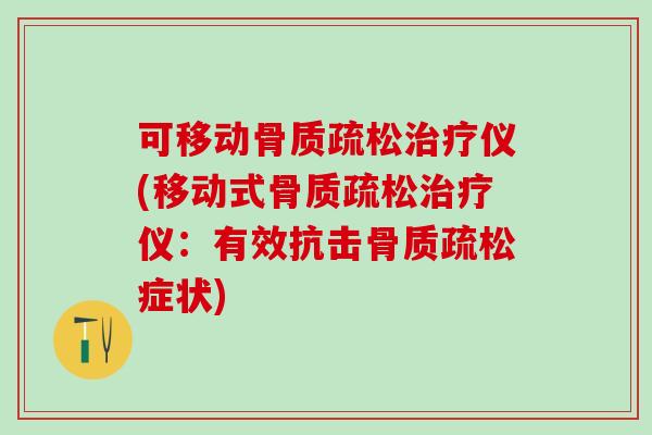 可移动骨质疏松治疗仪(移动式骨质疏松治疗仪：有效抗击骨质疏松症状)
