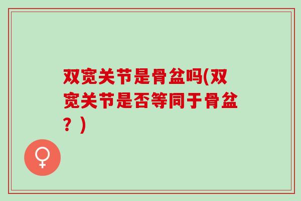 双宽关节是骨盆吗(双宽关节是否等同于骨盆？)