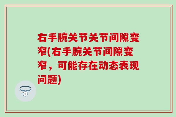右手腕关节关节间隙变窄(右手腕关节间隙变窄，可能存在动态表现问题)