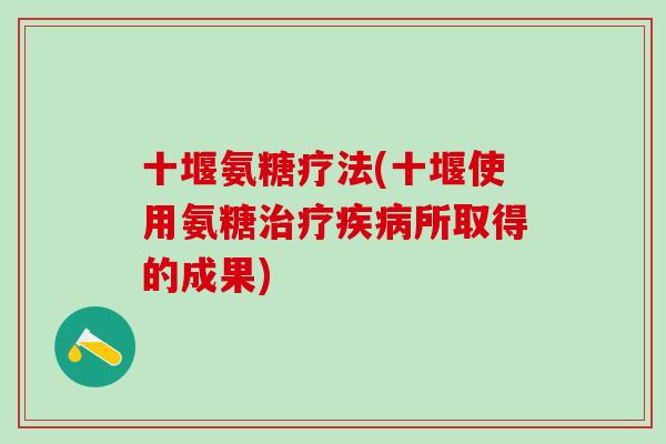 十堰氨糖疗法(十堰使用氨糖治疗疾病所取得的成果)