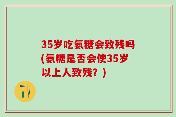 35岁吃氨糖会致残吗(氨糖是否会使35岁以上人致残？)