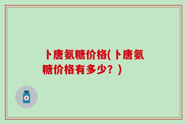 卜唐氨糖价格(卜唐氨糖价格有多少？)